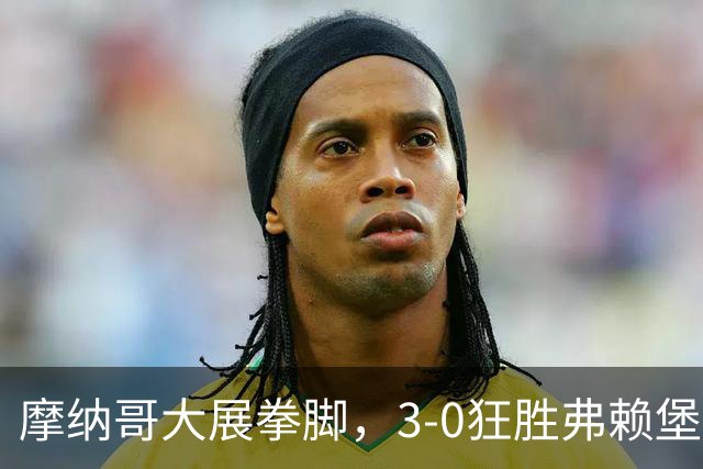 摩纳哥大展拳脚，3-0狂胜弗赖堡，法蒂等人疯狂破门！